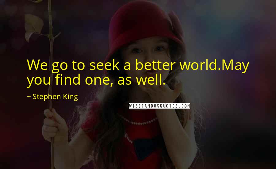 Stephen King Quotes: We go to seek a better world.May you find one, as well.