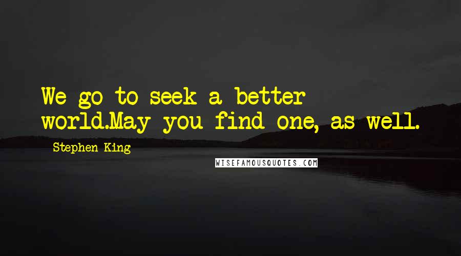 Stephen King Quotes: We go to seek a better world.May you find one, as well.