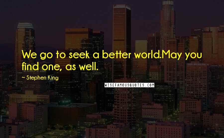 Stephen King Quotes: We go to seek a better world.May you find one, as well.