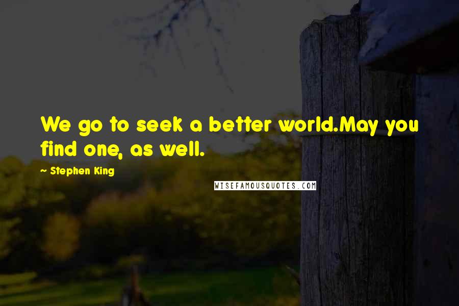 Stephen King Quotes: We go to seek a better world.May you find one, as well.