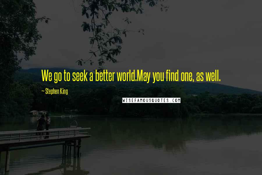 Stephen King Quotes: We go to seek a better world.May you find one, as well.