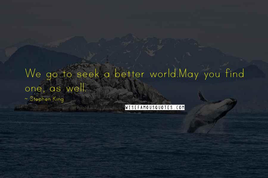 Stephen King Quotes: We go to seek a better world.May you find one, as well.