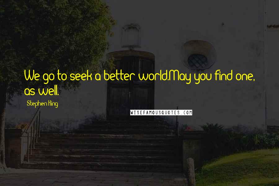 Stephen King Quotes: We go to seek a better world.May you find one, as well.