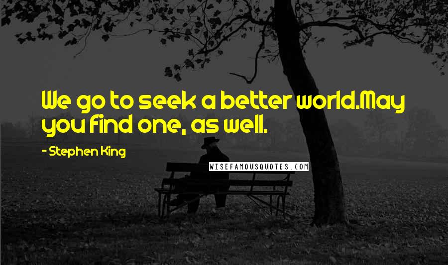 Stephen King Quotes: We go to seek a better world.May you find one, as well.