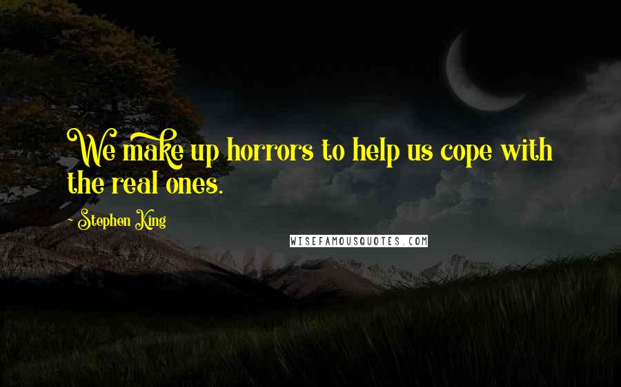 Stephen King Quotes: We make up horrors to help us cope with the real ones.