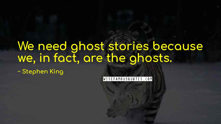 Stephen King Quotes: We need ghost stories because we, in fact, are the ghosts.