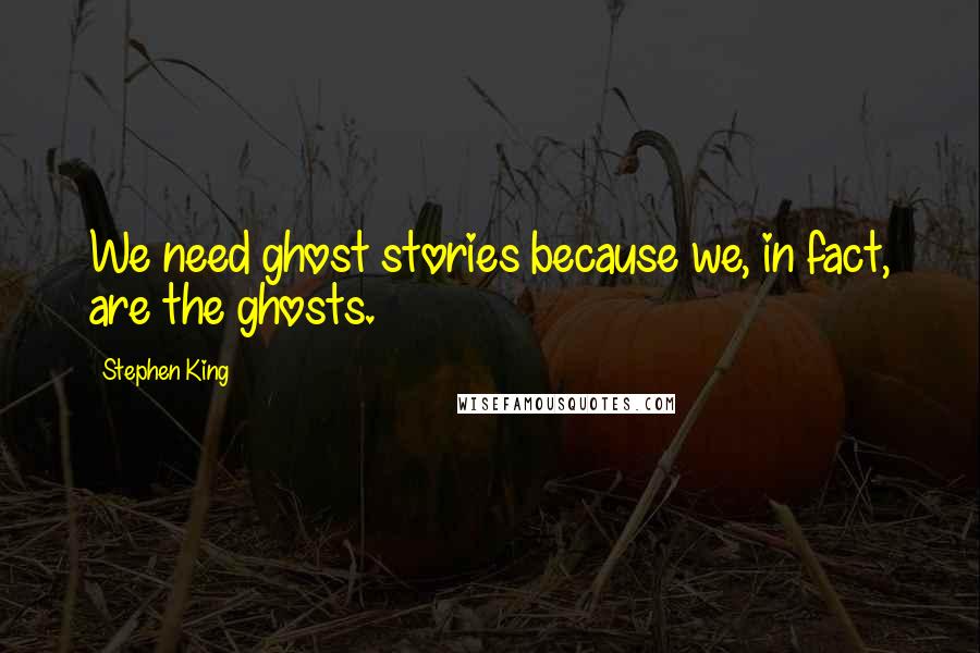 Stephen King Quotes: We need ghost stories because we, in fact, are the ghosts.