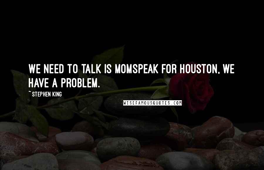 Stephen King Quotes: We need to talk is Momspeak for Houston, we have a problem.