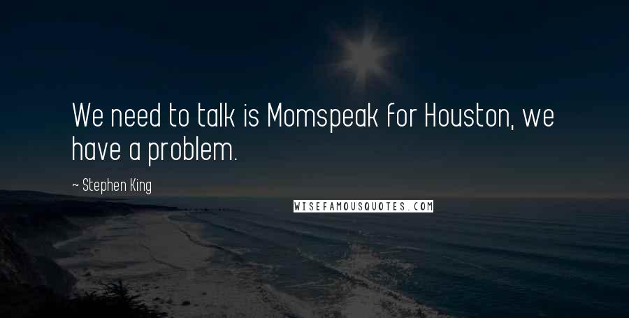 Stephen King Quotes: We need to talk is Momspeak for Houston, we have a problem.