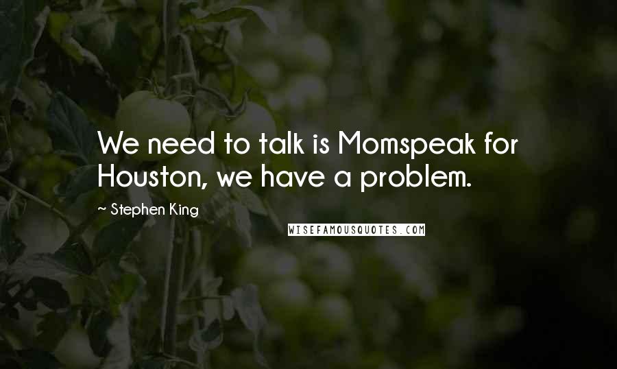 Stephen King Quotes: We need to talk is Momspeak for Houston, we have a problem.