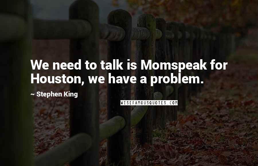 Stephen King Quotes: We need to talk is Momspeak for Houston, we have a problem.