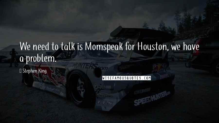 Stephen King Quotes: We need to talk is Momspeak for Houston, we have a problem.