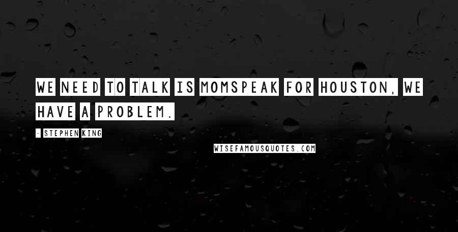 Stephen King Quotes: We need to talk is Momspeak for Houston, we have a problem.