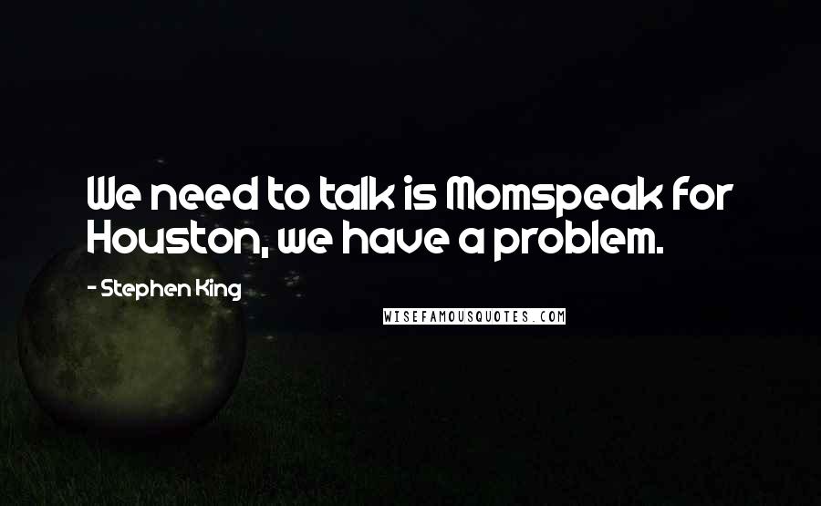 Stephen King Quotes: We need to talk is Momspeak for Houston, we have a problem.