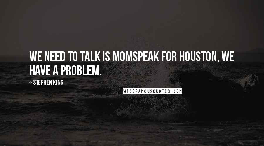 Stephen King Quotes: We need to talk is Momspeak for Houston, we have a problem.