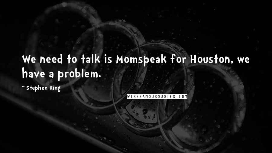 Stephen King Quotes: We need to talk is Momspeak for Houston, we have a problem.