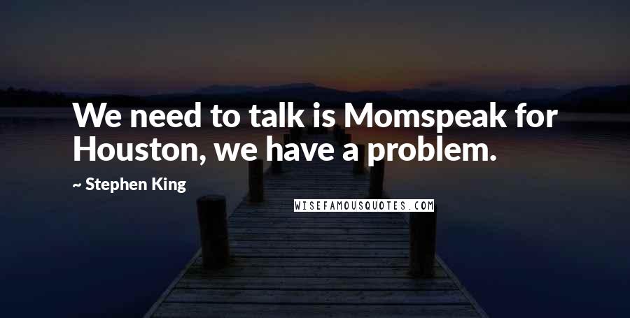 Stephen King Quotes: We need to talk is Momspeak for Houston, we have a problem.