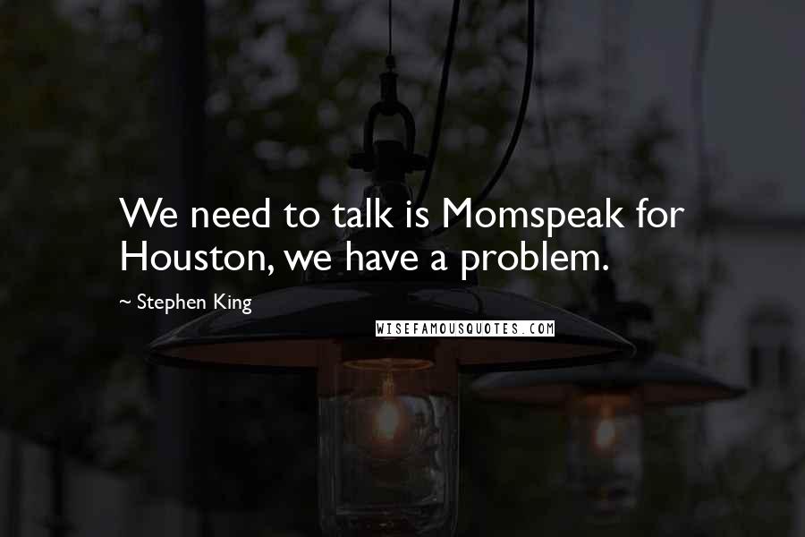 Stephen King Quotes: We need to talk is Momspeak for Houston, we have a problem.