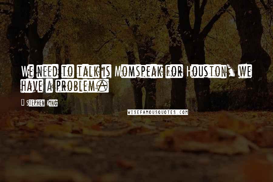 Stephen King Quotes: We need to talk is Momspeak for Houston, we have a problem.