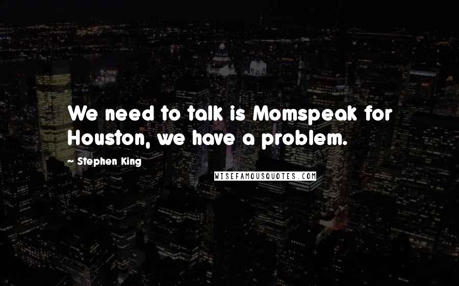 Stephen King Quotes: We need to talk is Momspeak for Houston, we have a problem.