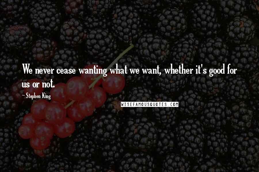 Stephen King Quotes: We never cease wanting what we want, whether it's good for us or not.