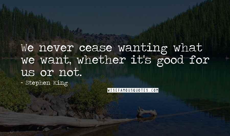 Stephen King Quotes: We never cease wanting what we want, whether it's good for us or not.