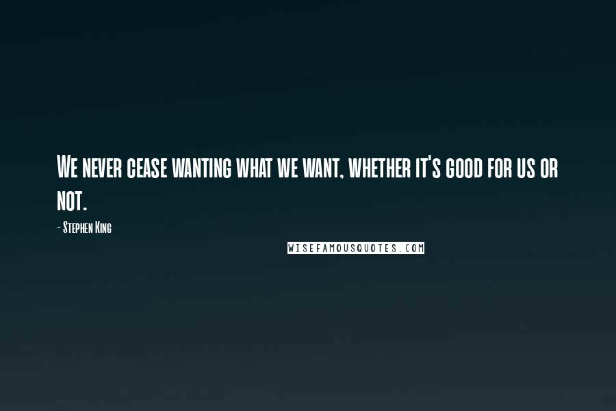 Stephen King Quotes: We never cease wanting what we want, whether it's good for us or not.