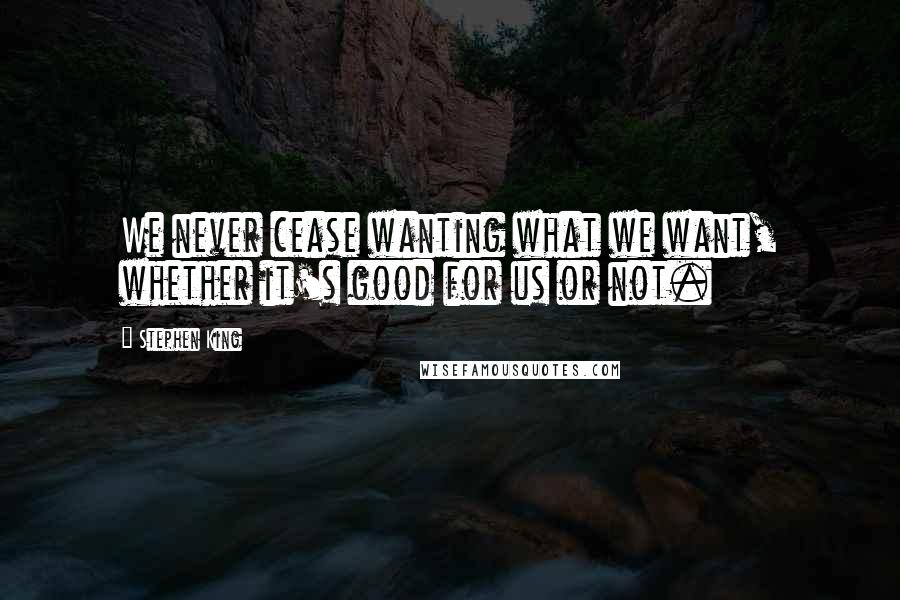 Stephen King Quotes: We never cease wanting what we want, whether it's good for us or not.