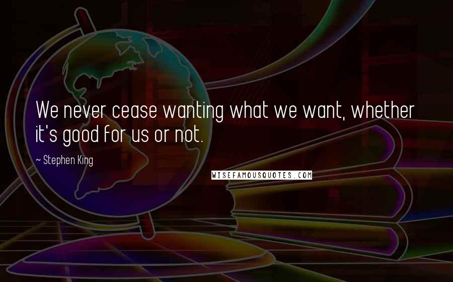 Stephen King Quotes: We never cease wanting what we want, whether it's good for us or not.