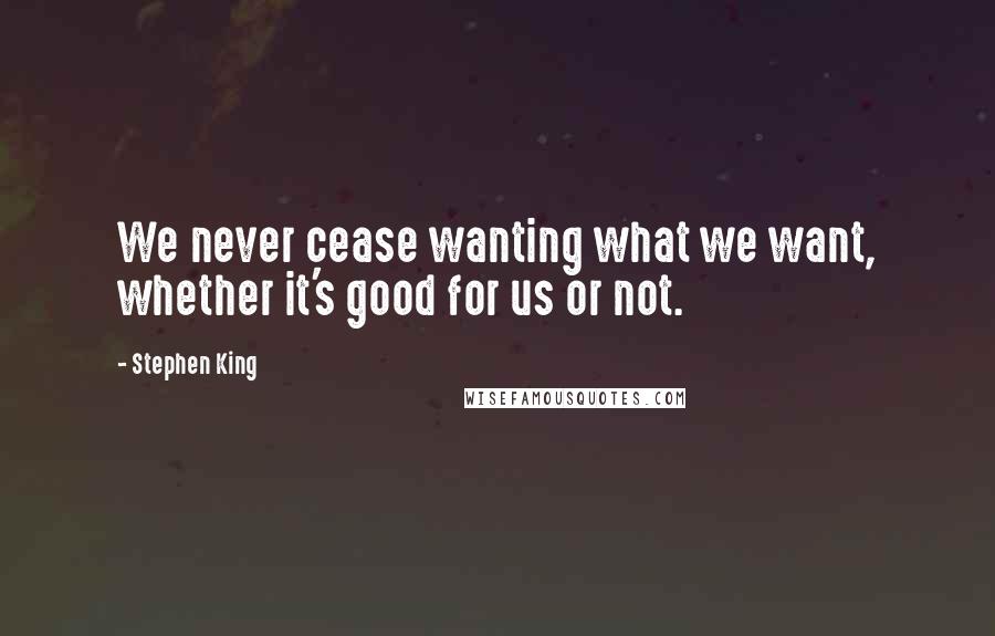 Stephen King Quotes: We never cease wanting what we want, whether it's good for us or not.