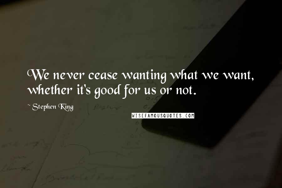 Stephen King Quotes: We never cease wanting what we want, whether it's good for us or not.