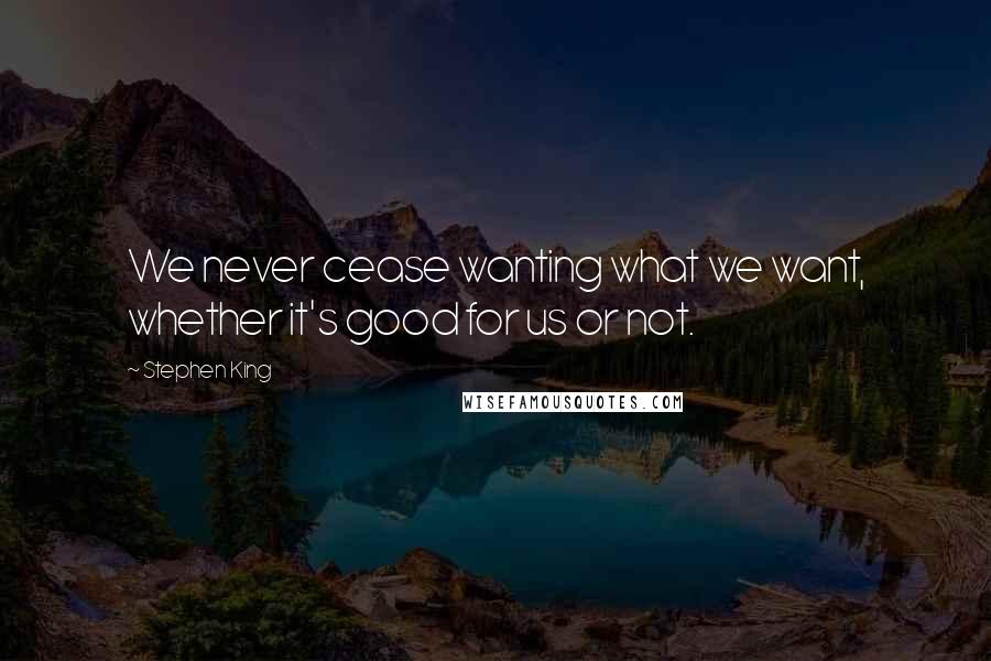 Stephen King Quotes: We never cease wanting what we want, whether it's good for us or not.