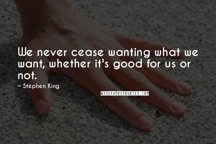 Stephen King Quotes: We never cease wanting what we want, whether it's good for us or not.