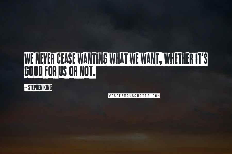 Stephen King Quotes: We never cease wanting what we want, whether it's good for us or not.