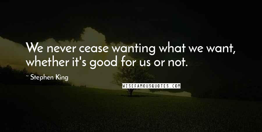 Stephen King Quotes: We never cease wanting what we want, whether it's good for us or not.
