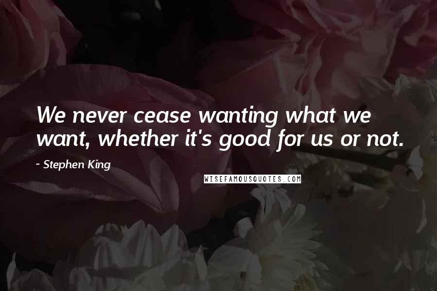 Stephen King Quotes: We never cease wanting what we want, whether it's good for us or not.