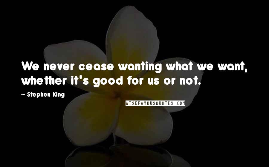 Stephen King Quotes: We never cease wanting what we want, whether it's good for us or not.