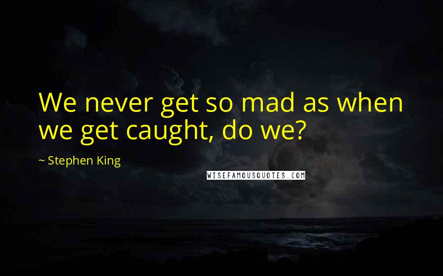 Stephen King Quotes: We never get so mad as when we get caught, do we?