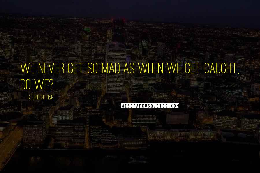 Stephen King Quotes: We never get so mad as when we get caught, do we?