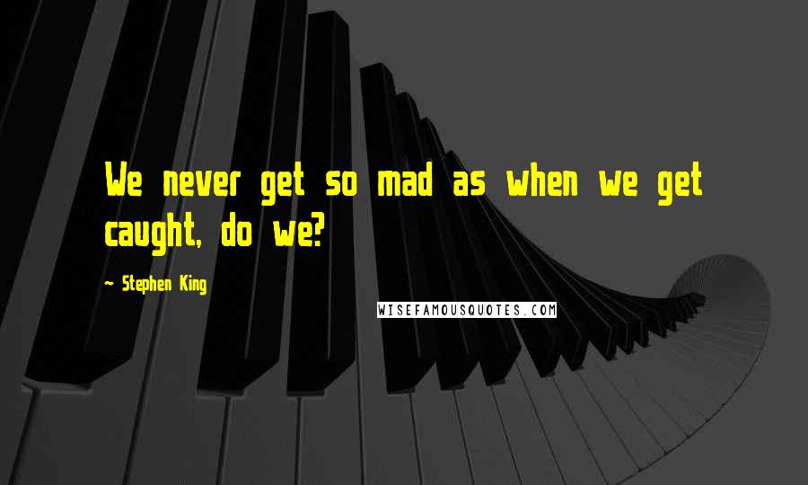 Stephen King Quotes: We never get so mad as when we get caught, do we?
