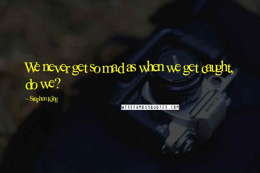 Stephen King Quotes: We never get so mad as when we get caught, do we?