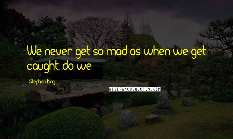 Stephen King Quotes: We never get so mad as when we get caught, do we?