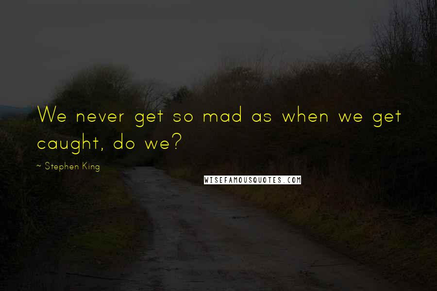 Stephen King Quotes: We never get so mad as when we get caught, do we?