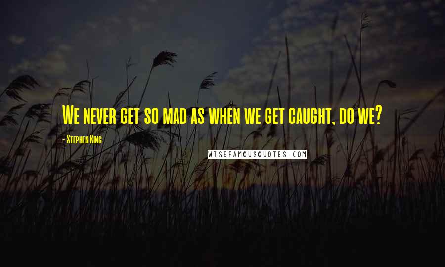 Stephen King Quotes: We never get so mad as when we get caught, do we?