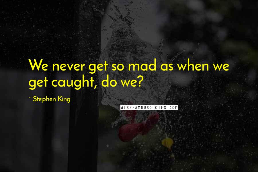 Stephen King Quotes: We never get so mad as when we get caught, do we?