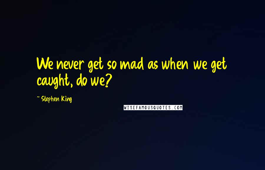 Stephen King Quotes: We never get so mad as when we get caught, do we?