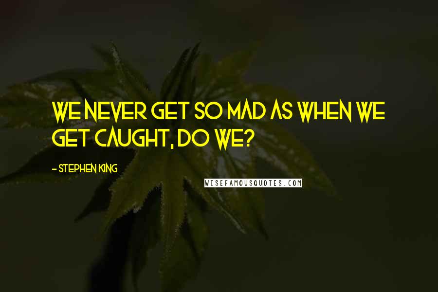 Stephen King Quotes: We never get so mad as when we get caught, do we?