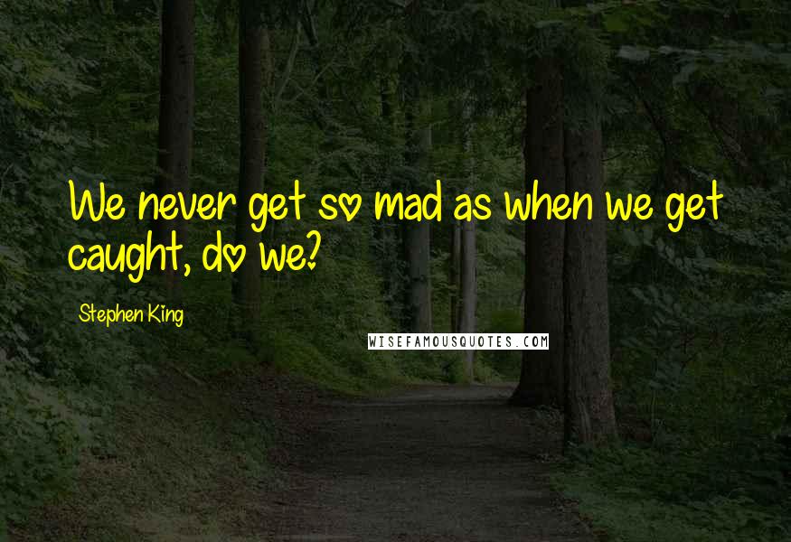 Stephen King Quotes: We never get so mad as when we get caught, do we?