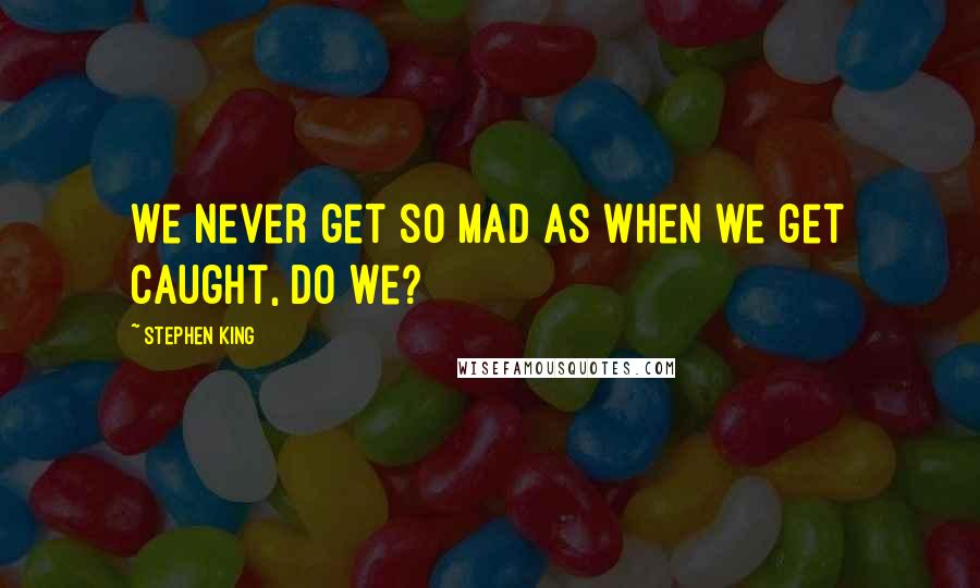Stephen King Quotes: We never get so mad as when we get caught, do we?