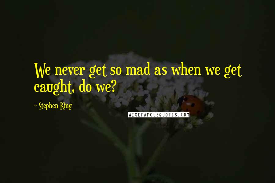 Stephen King Quotes: We never get so mad as when we get caught, do we?